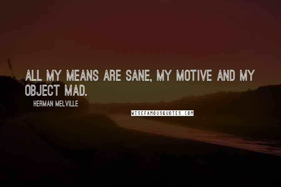 Herman Melville Quotes: All my means are sane, my motive and my object mad.