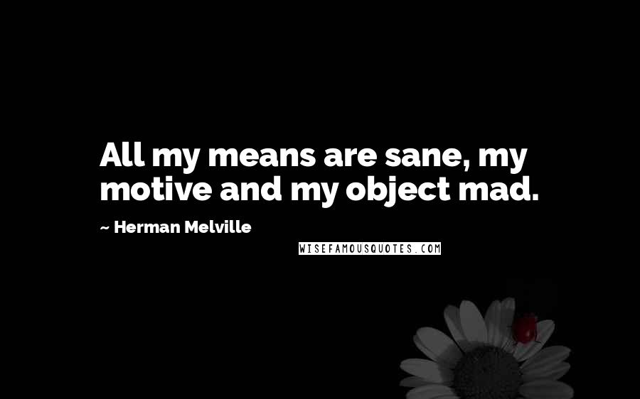 Herman Melville Quotes: All my means are sane, my motive and my object mad.