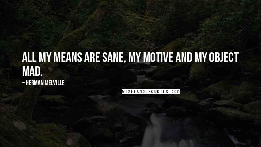 Herman Melville Quotes: All my means are sane, my motive and my object mad.