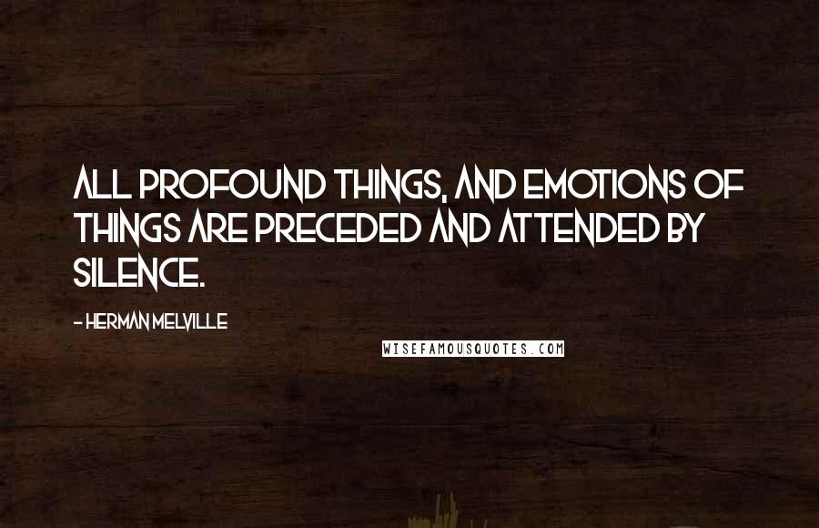 Herman Melville Quotes: All Profound things, and emotions of things are preceded and attended by Silence.