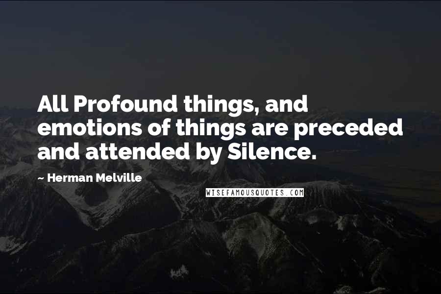 Herman Melville Quotes: All Profound things, and emotions of things are preceded and attended by Silence.