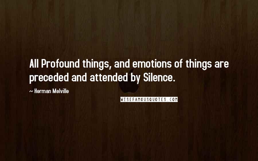 Herman Melville Quotes: All Profound things, and emotions of things are preceded and attended by Silence.