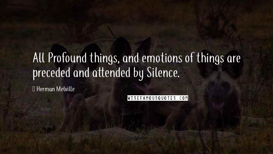 Herman Melville Quotes: All Profound things, and emotions of things are preceded and attended by Silence.