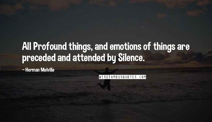 Herman Melville Quotes: All Profound things, and emotions of things are preceded and attended by Silence.