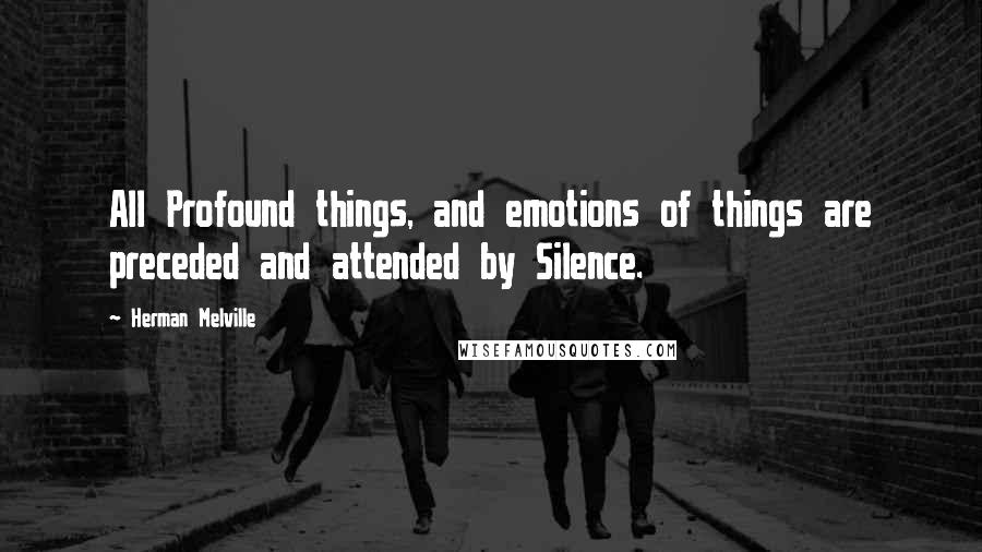 Herman Melville Quotes: All Profound things, and emotions of things are preceded and attended by Silence.
