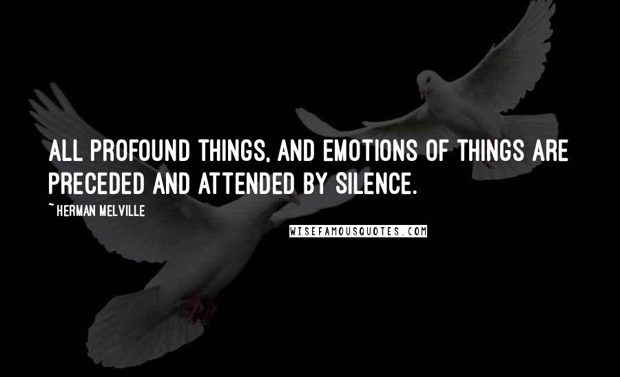 Herman Melville Quotes: All Profound things, and emotions of things are preceded and attended by Silence.