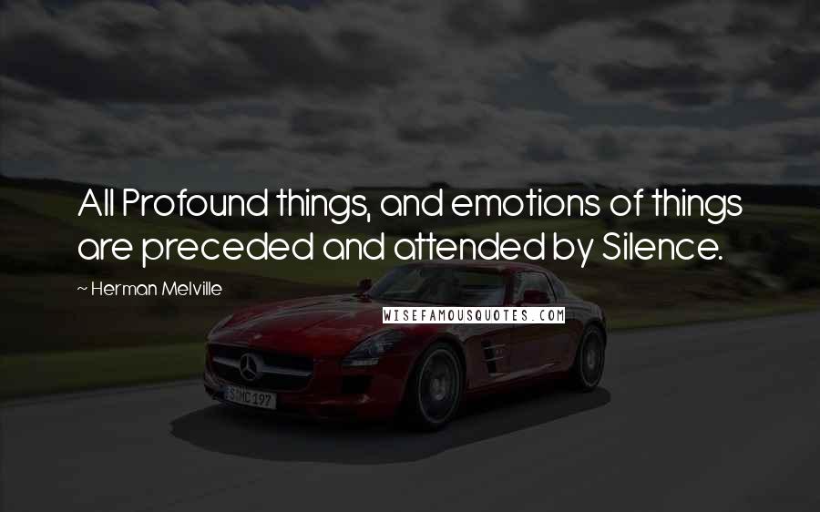 Herman Melville Quotes: All Profound things, and emotions of things are preceded and attended by Silence.