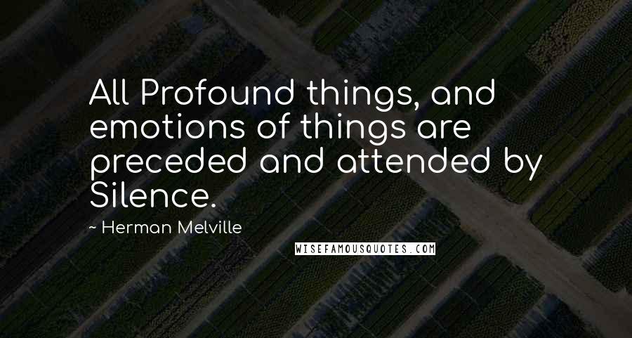 Herman Melville Quotes: All Profound things, and emotions of things are preceded and attended by Silence.