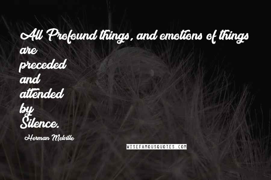 Herman Melville Quotes: All Profound things, and emotions of things are preceded and attended by Silence.
