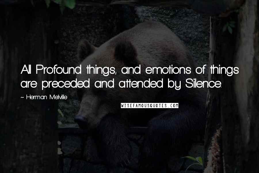 Herman Melville Quotes: All Profound things, and emotions of things are preceded and attended by Silence.