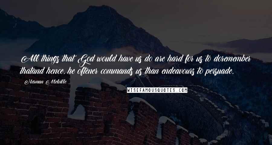 Herman Melville Quotes: All things that God would have us do are hard for us to doremember thatand hence, he oftener commands us than endeavours to persuade.
