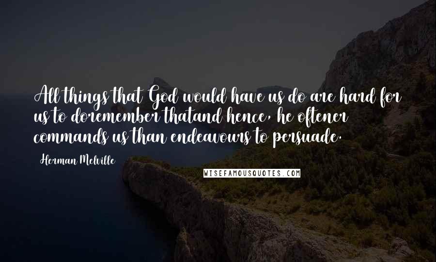 Herman Melville Quotes: All things that God would have us do are hard for us to doremember thatand hence, he oftener commands us than endeavours to persuade.