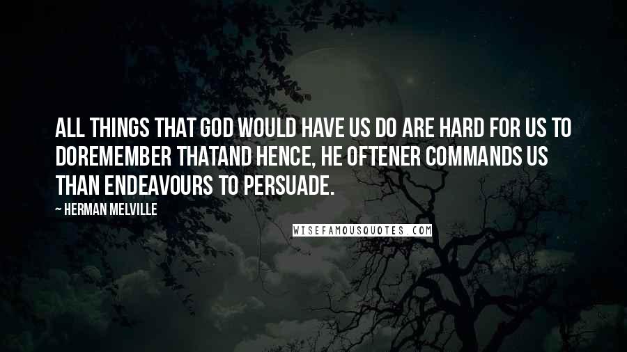 Herman Melville Quotes: All things that God would have us do are hard for us to doremember thatand hence, he oftener commands us than endeavours to persuade.