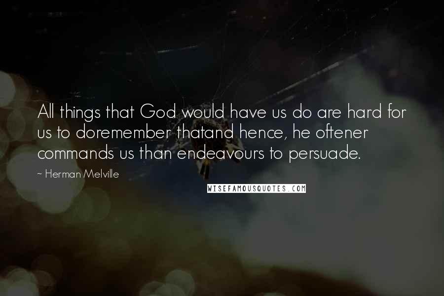 Herman Melville Quotes: All things that God would have us do are hard for us to doremember thatand hence, he oftener commands us than endeavours to persuade.