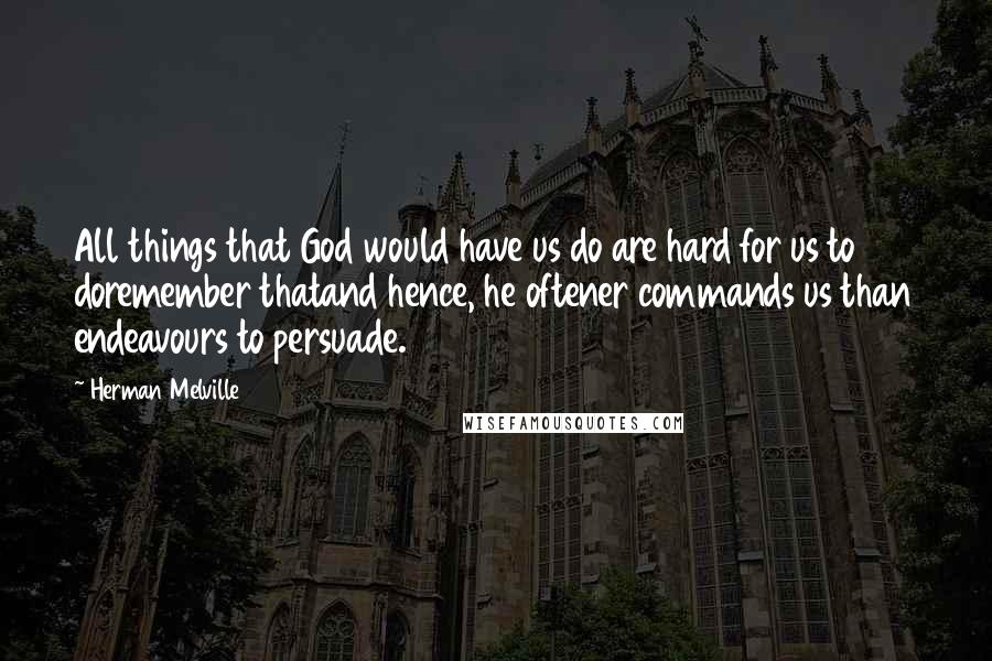 Herman Melville Quotes: All things that God would have us do are hard for us to doremember thatand hence, he oftener commands us than endeavours to persuade.
