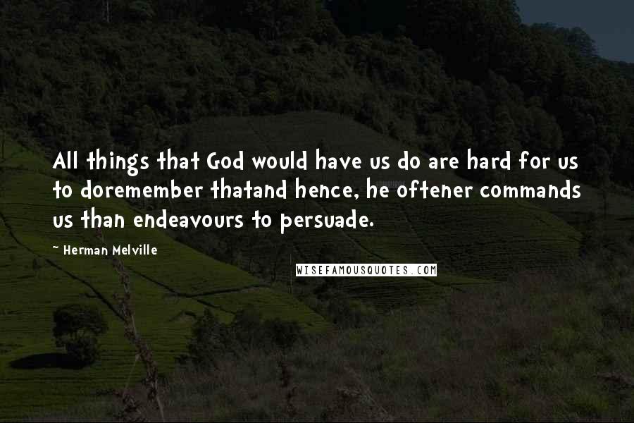 Herman Melville Quotes: All things that God would have us do are hard for us to doremember thatand hence, he oftener commands us than endeavours to persuade.