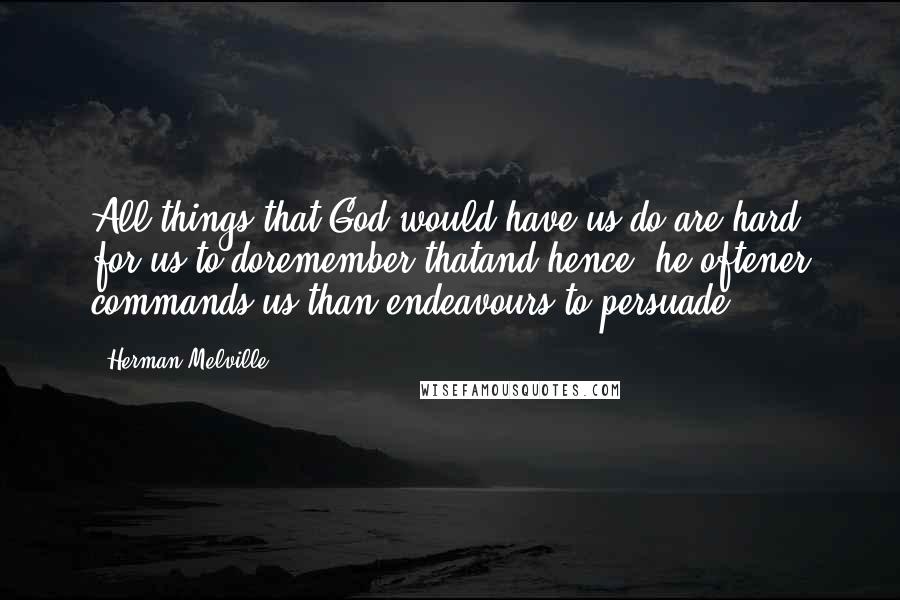 Herman Melville Quotes: All things that God would have us do are hard for us to doremember thatand hence, he oftener commands us than endeavours to persuade.