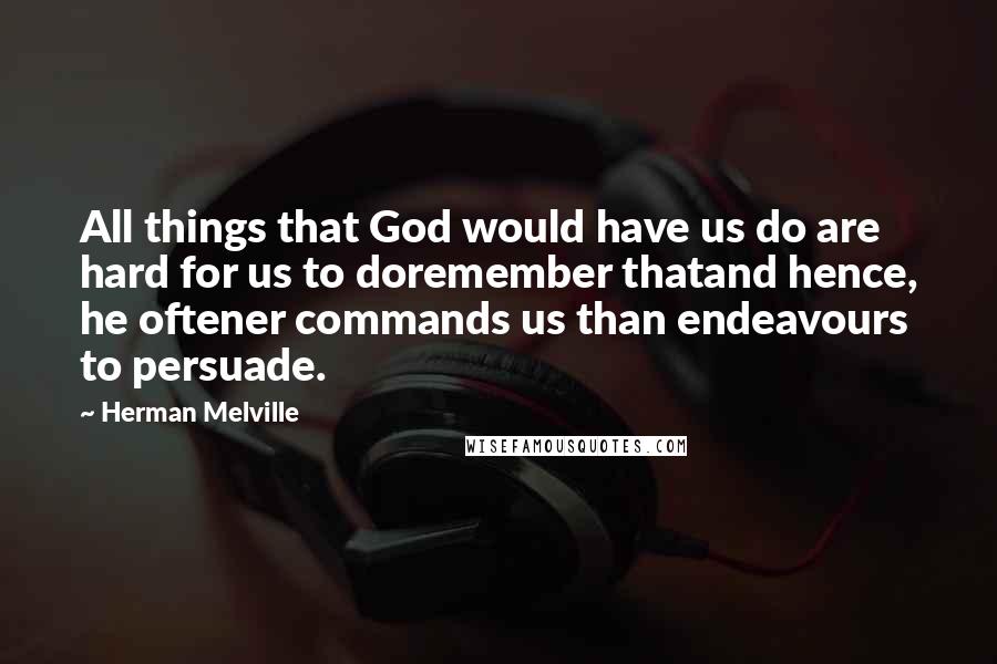 Herman Melville Quotes: All things that God would have us do are hard for us to doremember thatand hence, he oftener commands us than endeavours to persuade.