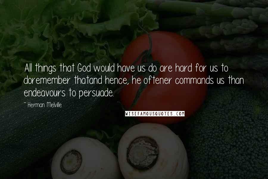 Herman Melville Quotes: All things that God would have us do are hard for us to doremember thatand hence, he oftener commands us than endeavours to persuade.