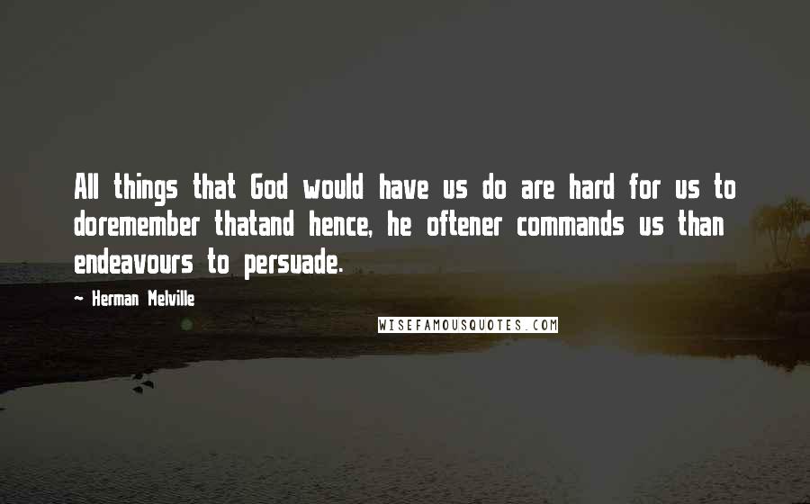 Herman Melville Quotes: All things that God would have us do are hard for us to doremember thatand hence, he oftener commands us than endeavours to persuade.