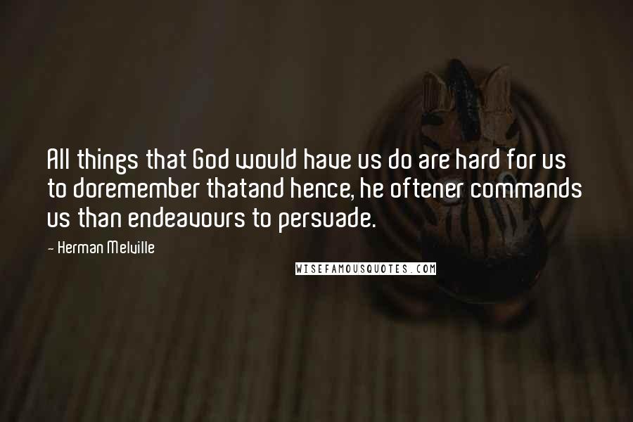 Herman Melville Quotes: All things that God would have us do are hard for us to doremember thatand hence, he oftener commands us than endeavours to persuade.