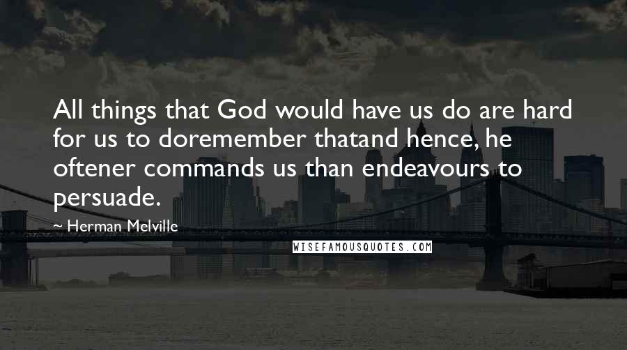 Herman Melville Quotes: All things that God would have us do are hard for us to doremember thatand hence, he oftener commands us than endeavours to persuade.