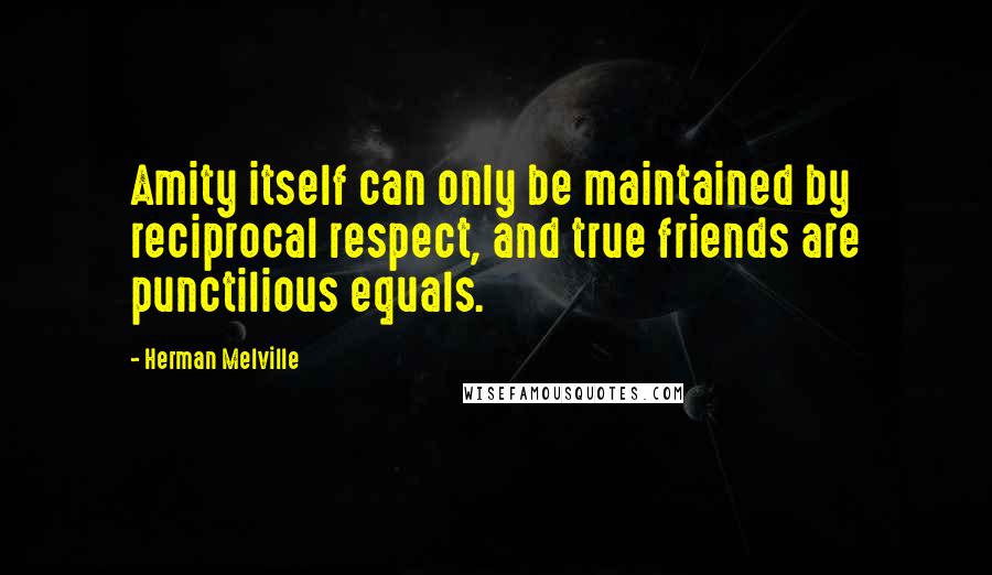 Herman Melville Quotes: Amity itself can only be maintained by reciprocal respect, and true friends are punctilious equals.