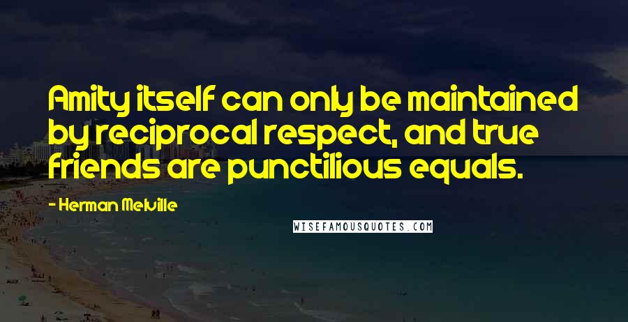 Herman Melville Quotes: Amity itself can only be maintained by reciprocal respect, and true friends are punctilious equals.