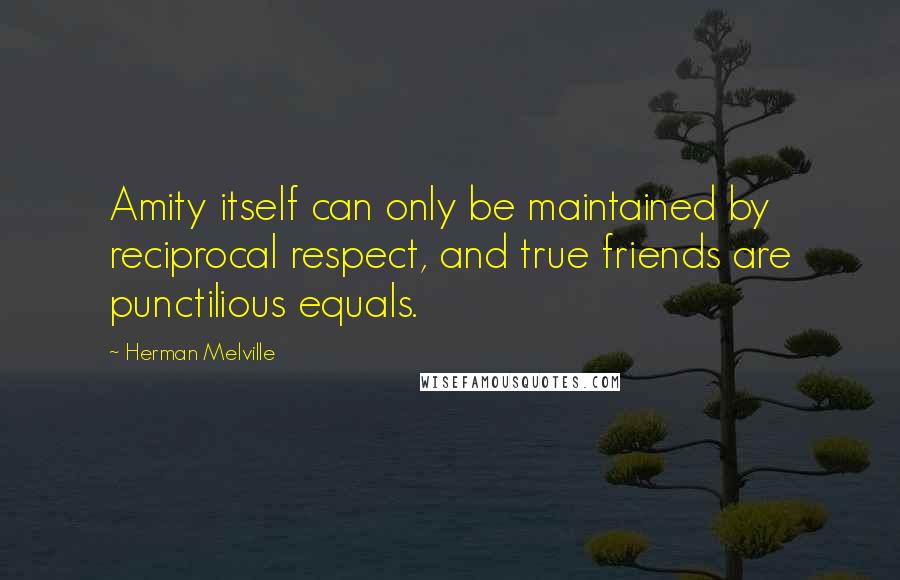 Herman Melville Quotes: Amity itself can only be maintained by reciprocal respect, and true friends are punctilious equals.