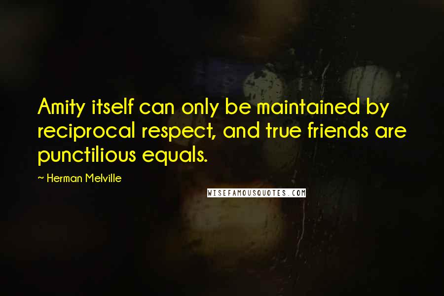 Herman Melville Quotes: Amity itself can only be maintained by reciprocal respect, and true friends are punctilious equals.