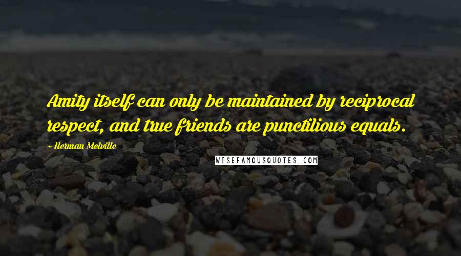 Herman Melville Quotes: Amity itself can only be maintained by reciprocal respect, and true friends are punctilious equals.