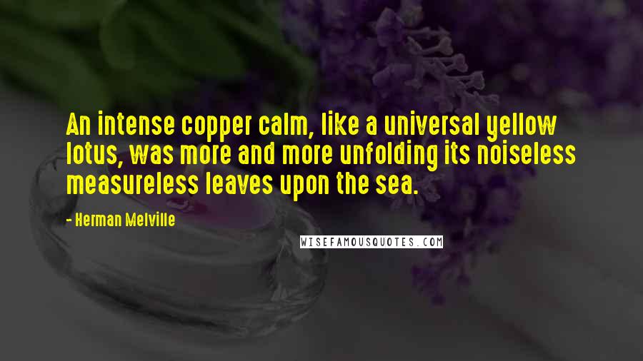 Herman Melville Quotes: An intense copper calm, like a universal yellow lotus, was more and more unfolding its noiseless measureless leaves upon the sea.