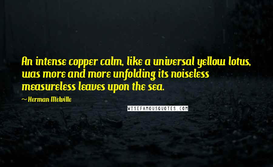 Herman Melville Quotes: An intense copper calm, like a universal yellow lotus, was more and more unfolding its noiseless measureless leaves upon the sea.