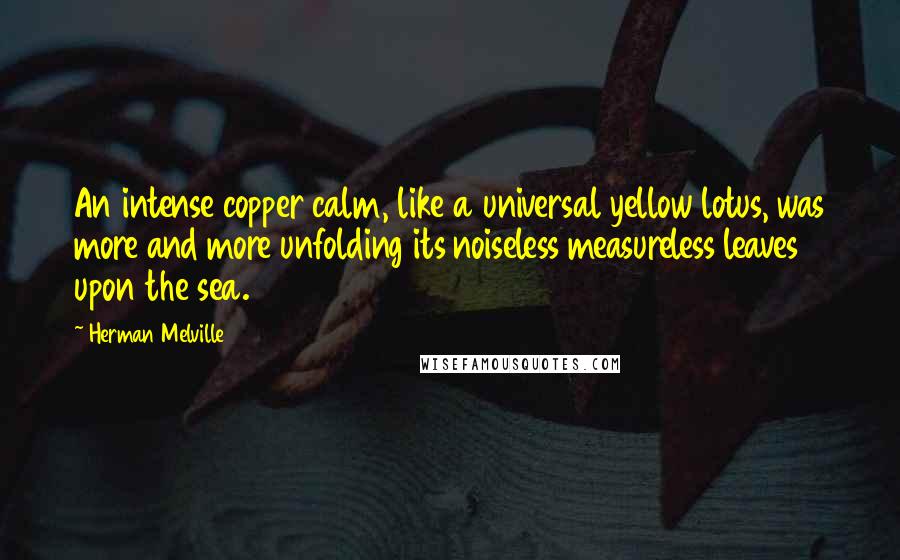 Herman Melville Quotes: An intense copper calm, like a universal yellow lotus, was more and more unfolding its noiseless measureless leaves upon the sea.