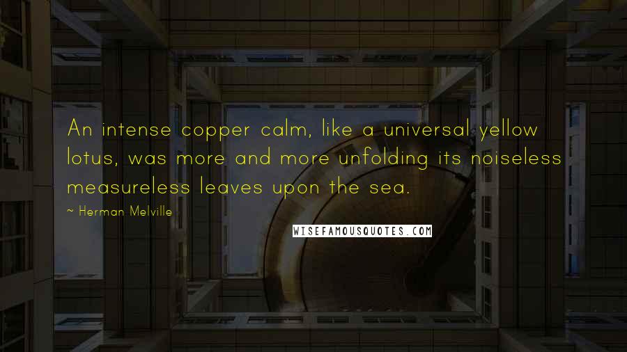 Herman Melville Quotes: An intense copper calm, like a universal yellow lotus, was more and more unfolding its noiseless measureless leaves upon the sea.