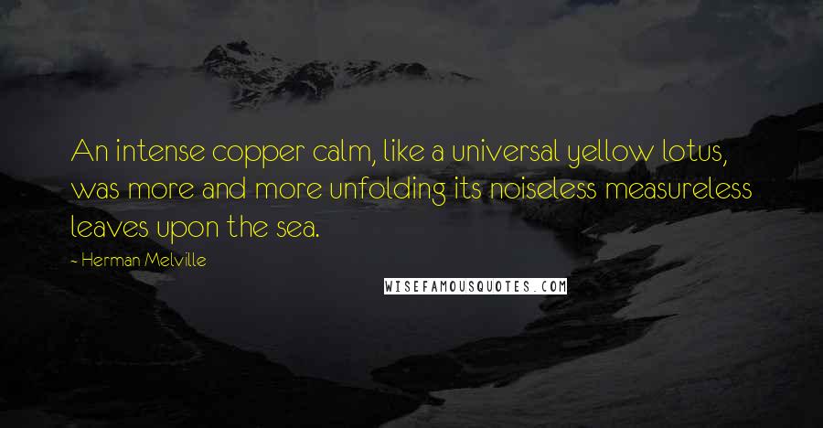 Herman Melville Quotes: An intense copper calm, like a universal yellow lotus, was more and more unfolding its noiseless measureless leaves upon the sea.