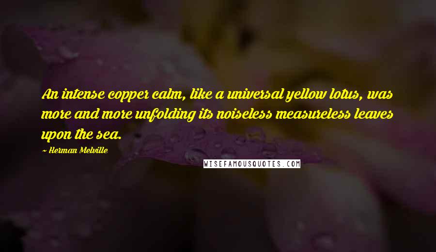 Herman Melville Quotes: An intense copper calm, like a universal yellow lotus, was more and more unfolding its noiseless measureless leaves upon the sea.