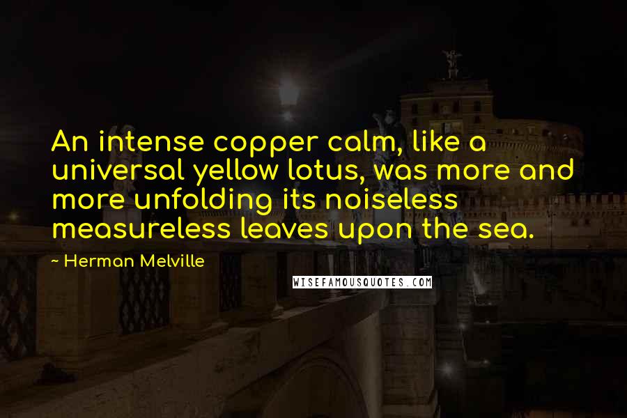 Herman Melville Quotes: An intense copper calm, like a universal yellow lotus, was more and more unfolding its noiseless measureless leaves upon the sea.