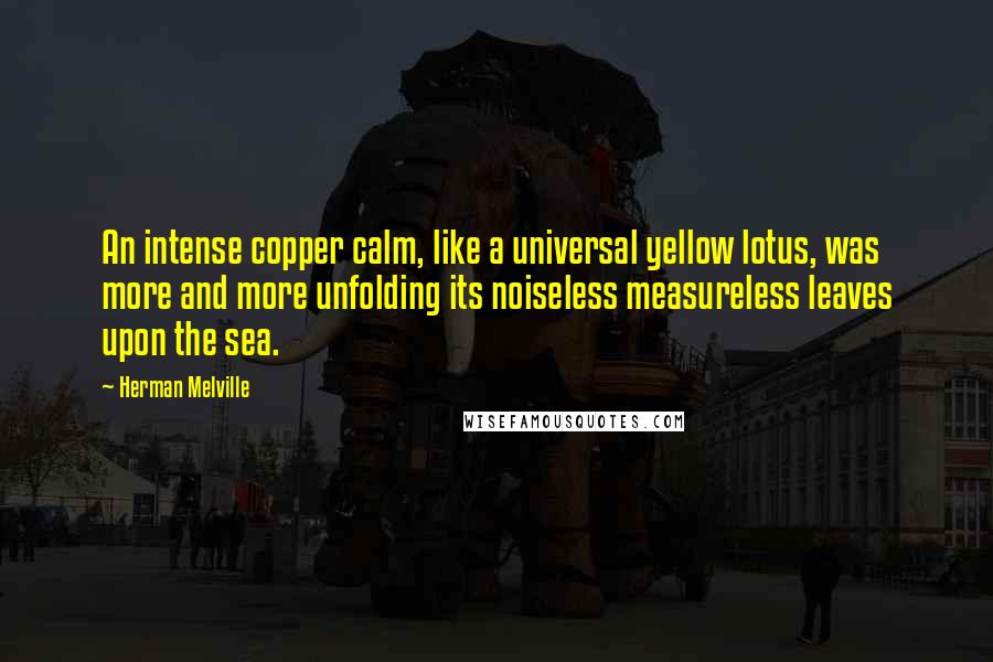 Herman Melville Quotes: An intense copper calm, like a universal yellow lotus, was more and more unfolding its noiseless measureless leaves upon the sea.