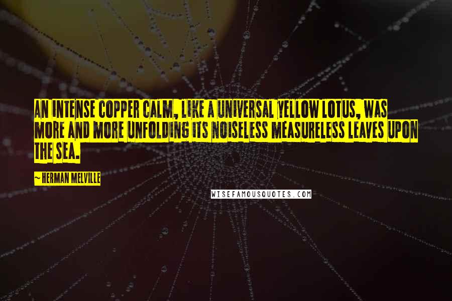 Herman Melville Quotes: An intense copper calm, like a universal yellow lotus, was more and more unfolding its noiseless measureless leaves upon the sea.