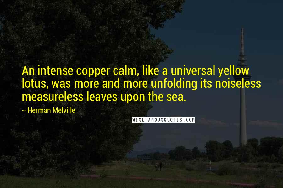 Herman Melville Quotes: An intense copper calm, like a universal yellow lotus, was more and more unfolding its noiseless measureless leaves upon the sea.