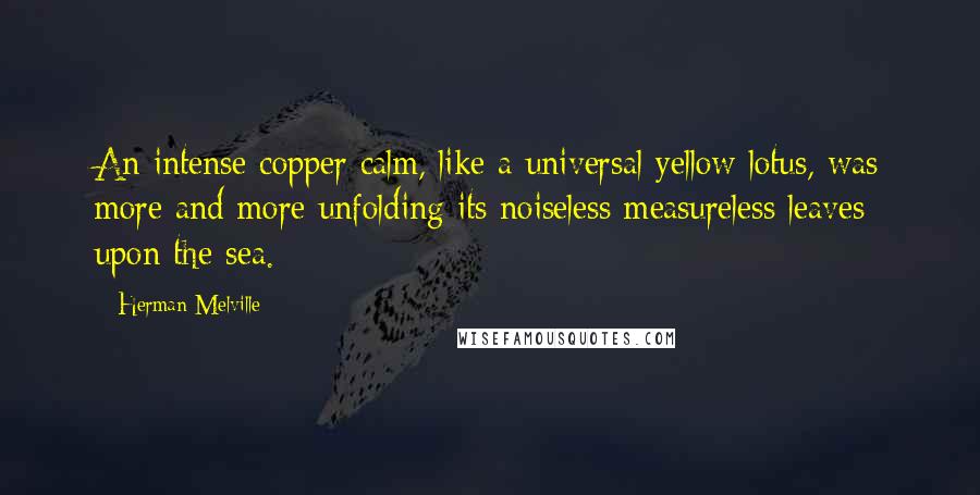 Herman Melville Quotes: An intense copper calm, like a universal yellow lotus, was more and more unfolding its noiseless measureless leaves upon the sea.