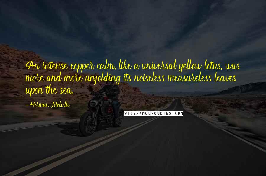 Herman Melville Quotes: An intense copper calm, like a universal yellow lotus, was more and more unfolding its noiseless measureless leaves upon the sea.