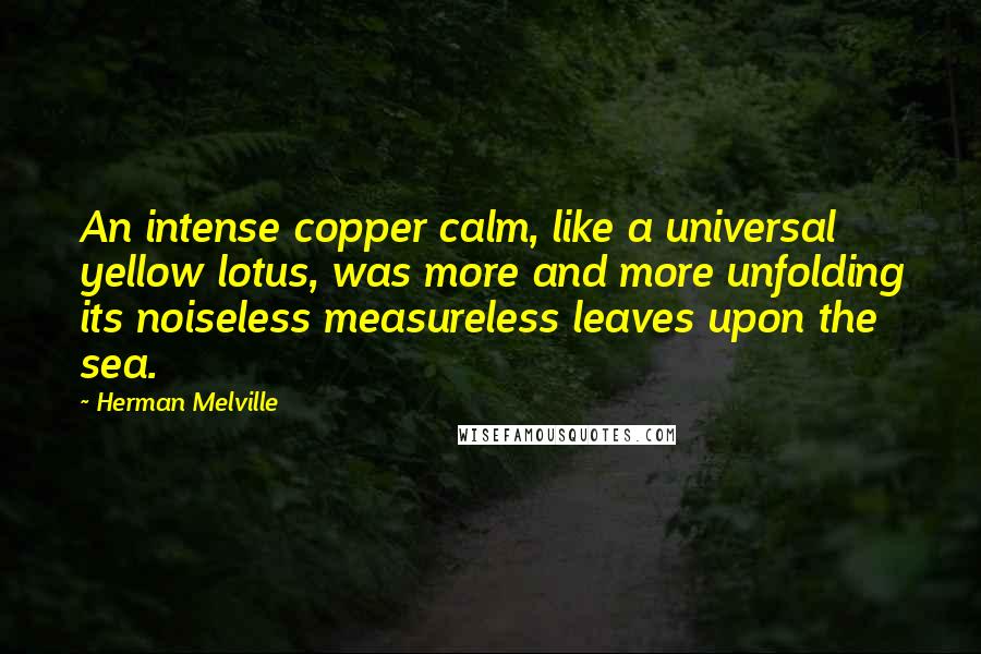 Herman Melville Quotes: An intense copper calm, like a universal yellow lotus, was more and more unfolding its noiseless measureless leaves upon the sea.