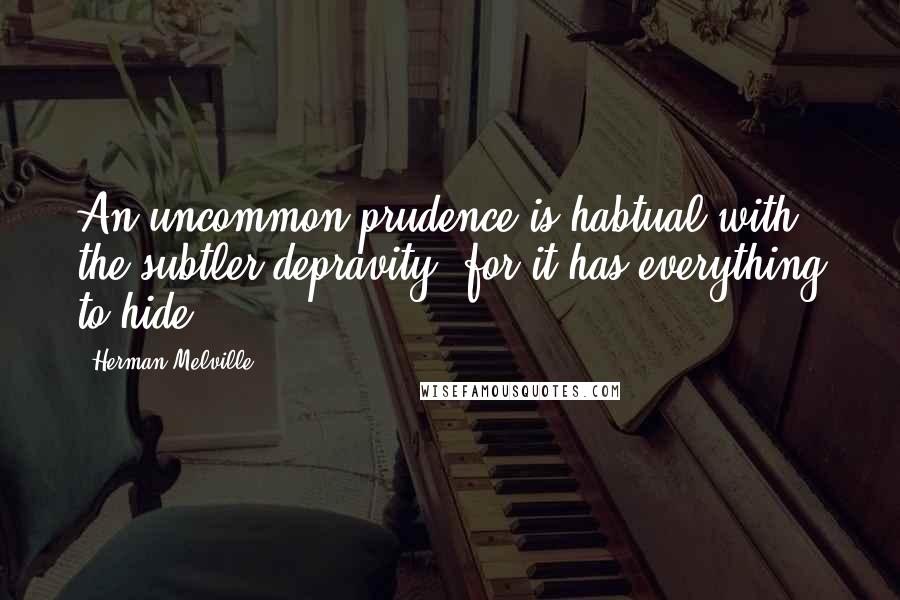 Herman Melville Quotes: An uncommon prudence is habtual with the subtler depravity, for it has everything to hide.