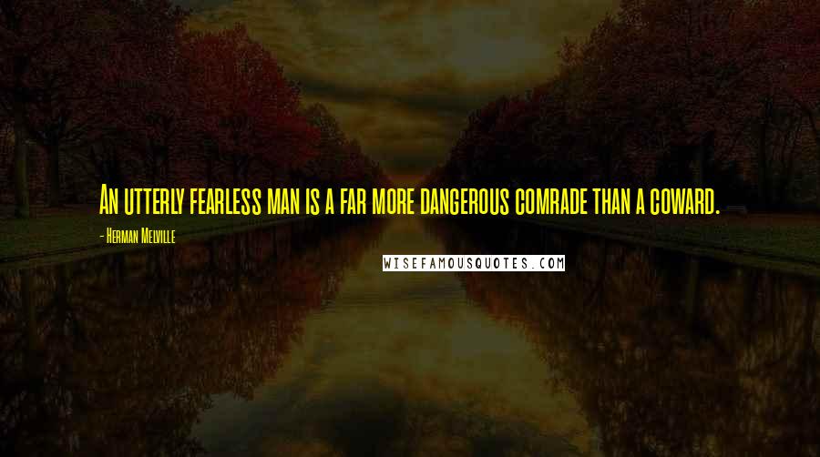 Herman Melville Quotes: An utterly fearless man is a far more dangerous comrade than a coward.