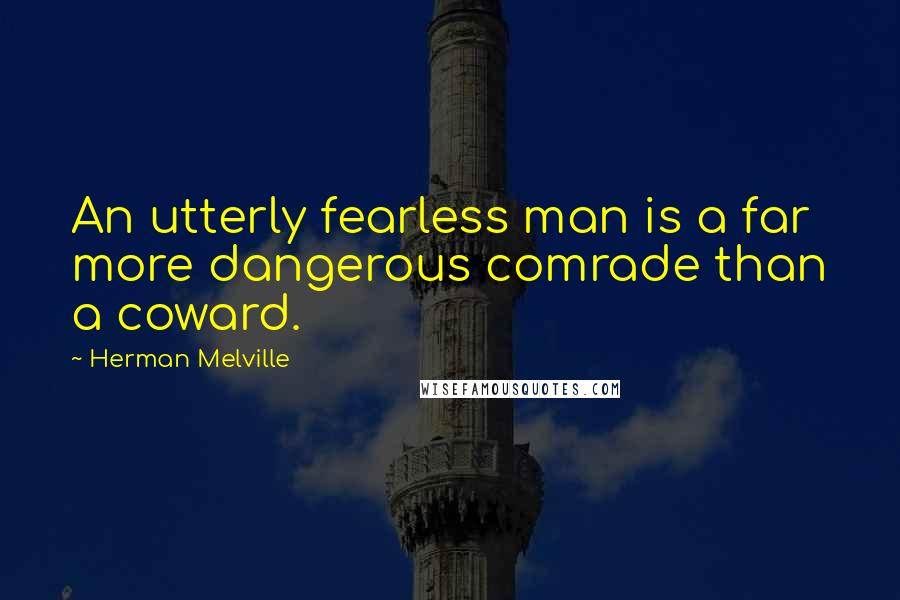 Herman Melville Quotes: An utterly fearless man is a far more dangerous comrade than a coward.