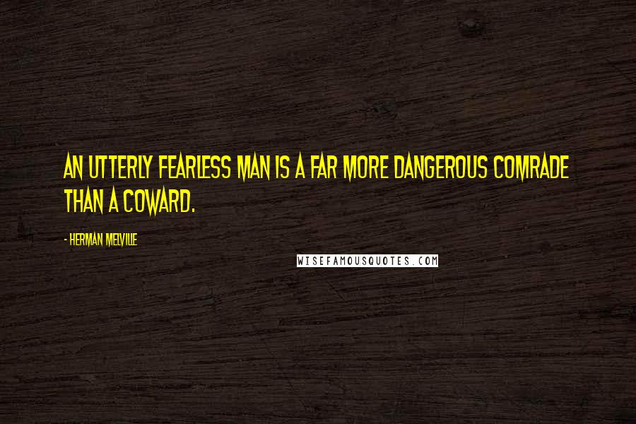 Herman Melville Quotes: An utterly fearless man is a far more dangerous comrade than a coward.