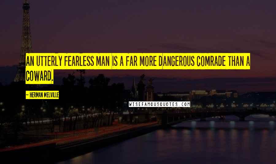 Herman Melville Quotes: An utterly fearless man is a far more dangerous comrade than a coward.