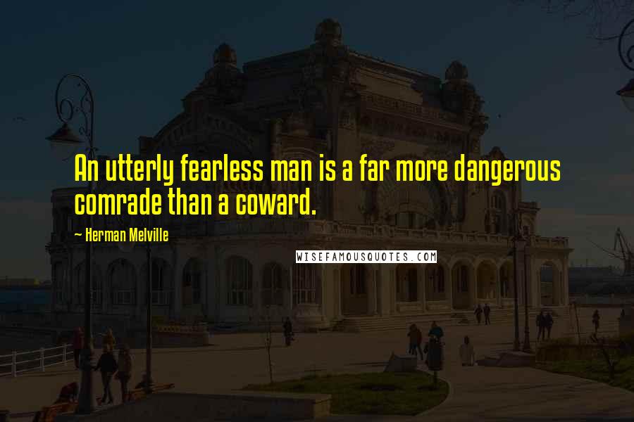 Herman Melville Quotes: An utterly fearless man is a far more dangerous comrade than a coward.